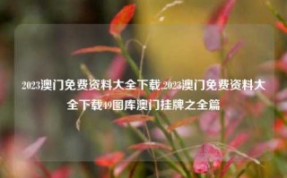 2023澳门免费资料大全下载,2023澳门免费资料大全下载49图库澳门挂牌之全篇