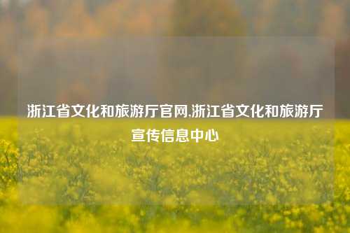 浙江省文化和旅游厅官网,浙江省文化和旅游厅宣传信息中心-第1张图片-旅游攻略网