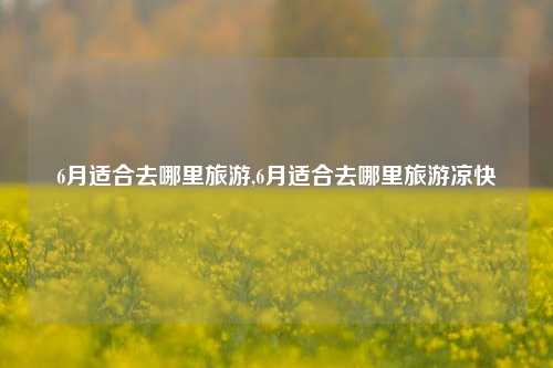 6月适合去哪里旅游,6月适合去哪里旅游凉快-第1张图片-旅游攻略网