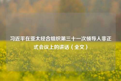 习近平在亚太经合组织第三十一次领导人非正式会议上的讲话（全文）-第1张图片-旅游攻略网