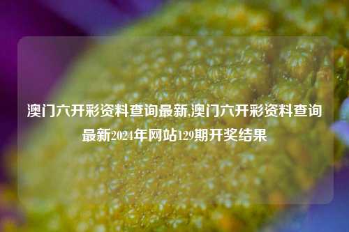 澳门六开彩资料查询最新,澳门六开彩资料查询最新2024年网站129期开奖结果-第1张图片-旅游攻略网