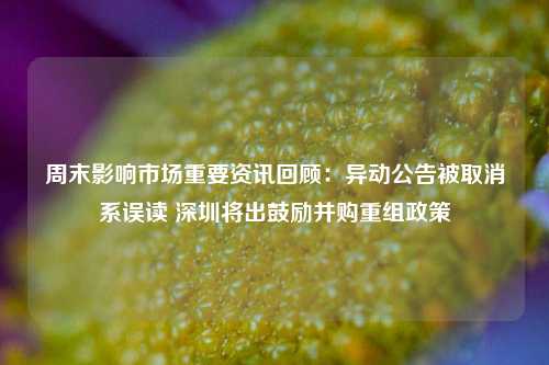 周末影响市场重要资讯回顾：异动公告被取消系误读 深圳将出鼓励并购重组政策-第1张图片-旅游攻略网