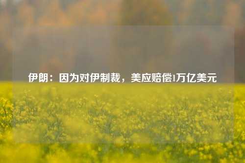 伊朗：因为对伊制裁，美应赔偿1万亿美元-第1张图片-旅游攻略网