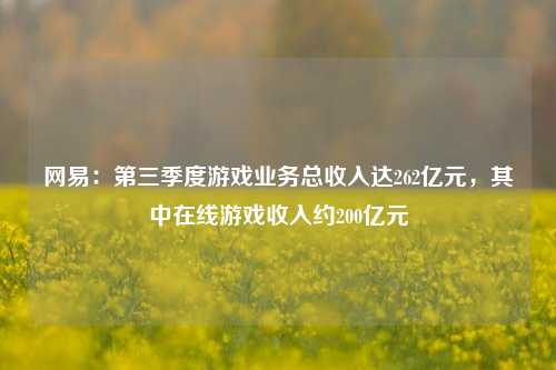 网易：第三季度游戏业务总收入达262亿元，其中在线游戏收入约200亿元-第1张图片-旅游攻略网