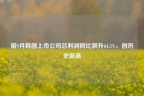 前9月韩国上市公司总利润同比飙升64.5%，创历史新高-第1张图片-旅游攻略网