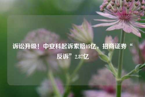 诉讼升级！中安科起诉索赔15亿，招商证券“反诉”2.87亿-第1张图片-旅游攻略网