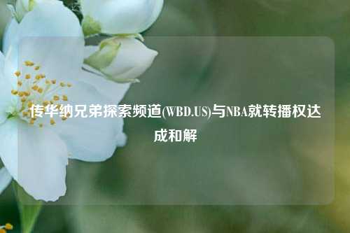 传华纳兄弟探索频道(WBD.US)与NBA就转播权达成和解-第1张图片-旅游攻略网