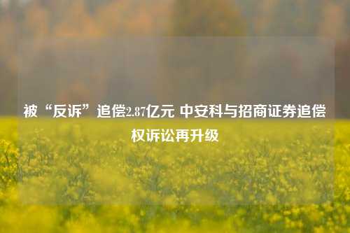 被“反诉”追偿2.87亿元 中安科与招商证券追偿权诉讼再升级-第1张图片-旅游攻略网