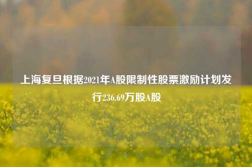 上海复旦根据2021年A股限制性股票激励计划发行236.69万股A股