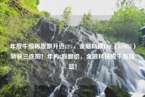 年度牛股再度飙升近12%，金融科技ETF（159851）斩获三连阳！年内8股翻倍，金融科技成牛股摇篮！