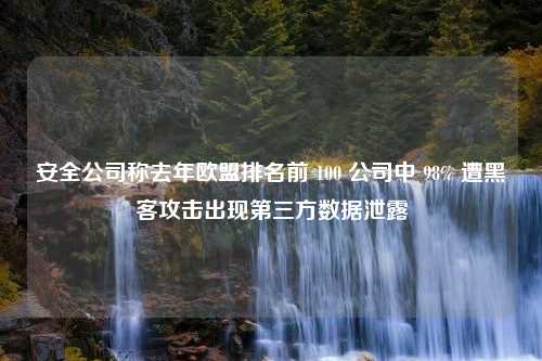 安全公司称去年欧盟排名前 100 公司中 98% 遭黑客攻击出现第三方数据泄露