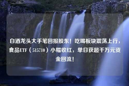 白酒龙头大手笔回报股东！吃喝板块震荡上行，食品ETF（515710）小幅收红，单日获超千万元资金回流！