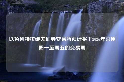 以色列特拉维夫证券交易所预计将于2026年采用周一至周五的交易周