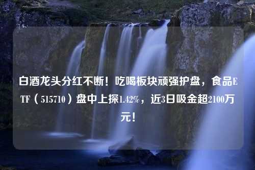 白酒龙头分红不断！吃喝板块顽强护盘，食品ETF（515710）盘中上探1.42%，近3日吸金超2100万元！