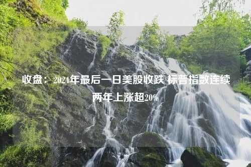 收盘：2024年最后一日美股收跌 标普指数连续两年上涨超20%