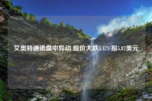 艾奥特通讯盘中异动 股价大跌5.47%报5.87美元