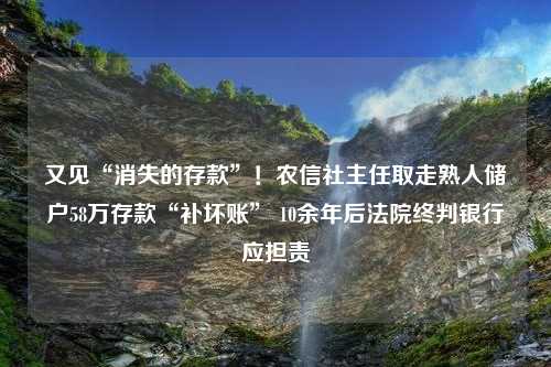 又见“消失的存款”！农信社主任取走熟人储户58万存款“补坏账” 10余年后法院终判银行应担责