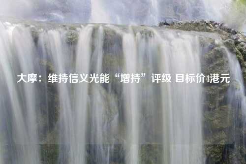 大摩：维持信义光能“增持”评级 目标价4港元