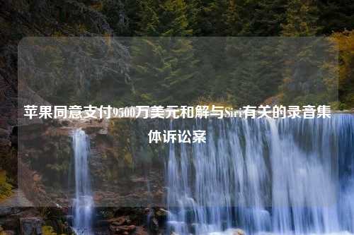 苹果同意支付9500万美元和解与Siri有关的录音集体诉讼案