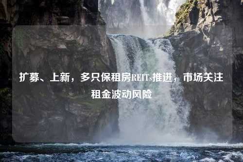 扩募、上新，多只保租房REITs推进，市场关注租金波动风险