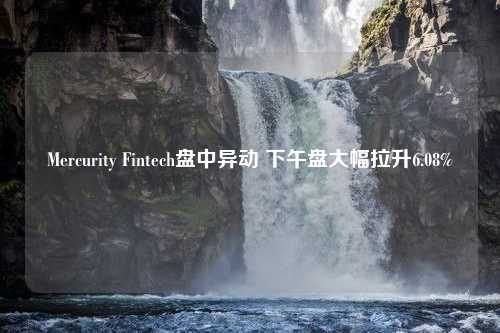 Mercurity Fintech盘中异动 下午盘大幅拉升6.08%