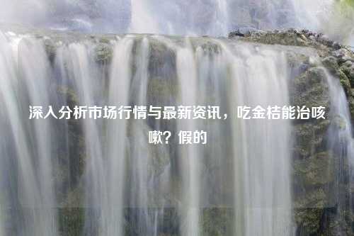 深入分析市场行情与最新资讯，吃金桔能治咳嗽？假的