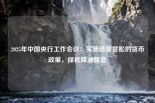 2025年中国央行工作会议：实施适度宽松的货币政策，择机降准降息