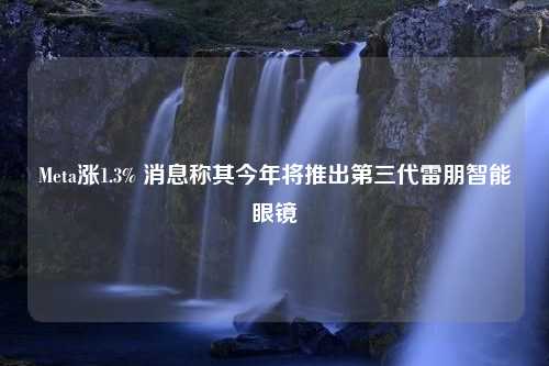 Meta涨1.3% 消息称其今年将推出第三代雷朋智能眼镜