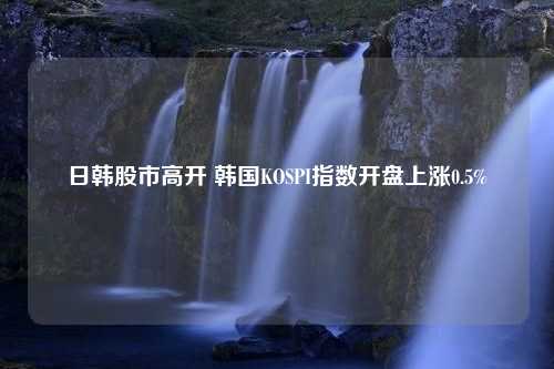 日韩股市高开 韩国KOSPI指数开盘上涨0.5%