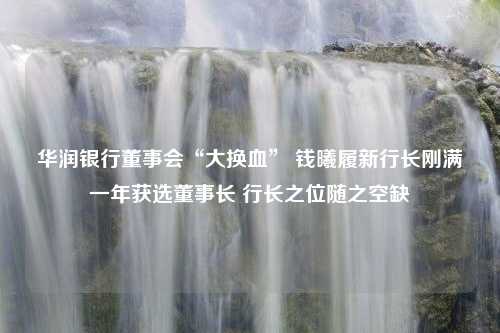 华润银行董事会“大换血” 钱曦履新行长刚满一年获选董事长 行长之位随之空缺