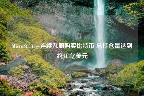 MicroStrategy连续九周购买比特币 总持仓量达到约443亿美元