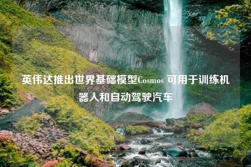 英伟达推出世界基础模型Cosmos 可用于训练机器人和自动驾驶汽车