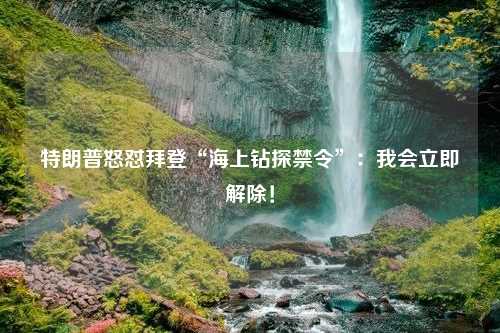 特朗普怒怼拜登“海上钻探禁令”：我会立即解除！