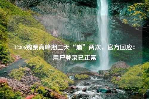 12306购票高峰期三天“崩”两次，官方回应：用户登录已正常