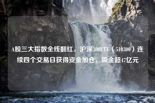 A股三大指数全线翻红，沪深300ETF（510300）连续四个交易日获得资金加仓，吸金超47亿元