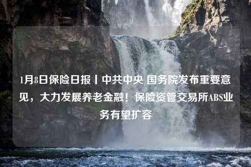 1月8日保险日报丨中共中央 国务院发布重要意见，大力发展养老金融！保险资管交易所ABS业务有望扩容