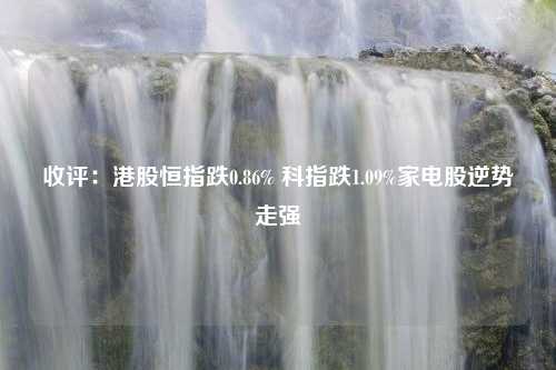 收评：港股恒指跌0.86% 科指跌1.09%家电股逆势走强