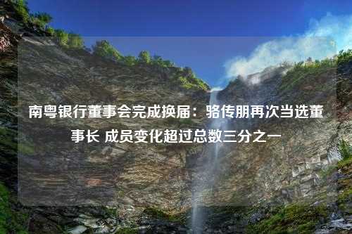 南粤银行董事会完成换届：骆传朋再次当选董事长 成员变化超过总数三分之一