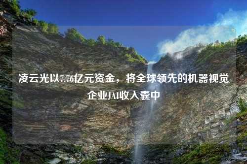 凌云光以7.76亿元资金，将全球领先的机器视觉企业JAI收入囊中