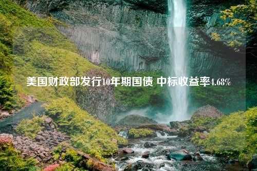 美国财政部发行10年期国债 中标收益率4.68%