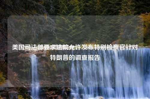 美国司法部要求法院允许发布特别检察官针对特朗普的调查报告