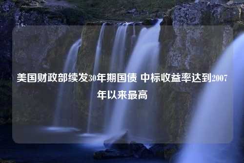 美国财政部续发30年期国债 中标收益率达到2007年以来最高