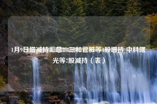 1月9日增减持汇总：三和管桩等4股增持 中科曙光等7股减持（表）