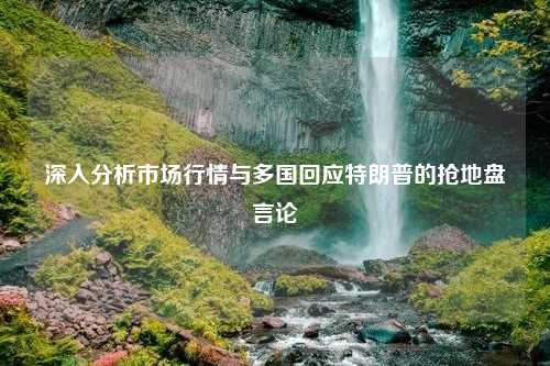 深入分析市场行情与多国回应特朗普的抢地盘言论