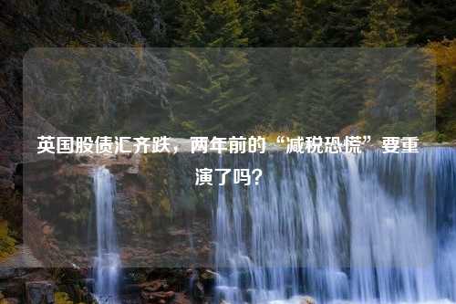 英国股债汇齐跌，两年前的“减税恐慌”要重演了吗？