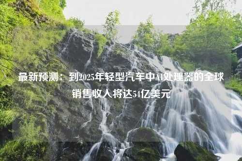 最新预测：到2025年轻型汽车中AI处理器的全球销售收入将达54亿美元