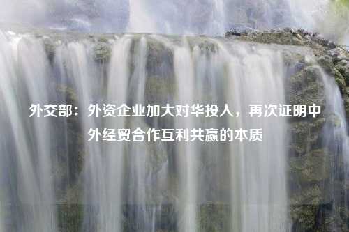 外交部：外资企业加大对华投入，再次证明中外经贸合作互利共赢的本质