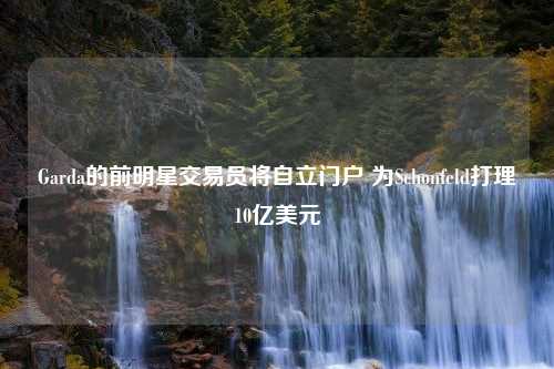 Garda的前明星交易员将自立门户 为Schonfeld打理10亿美元