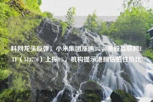 科网龙头反弹，小米集团涨逾3%，港股互联网ETF（513770）上探1%，机构提示港股估值性价比