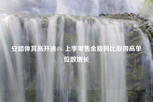 安踏体育高开逾4% 上季零售金额同比取得高单位数增长